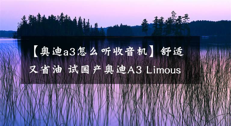 【奥迪a3怎么听收音机】舒适又省油 试国产奥迪A3 Limousine