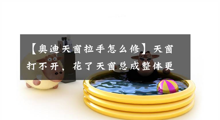 【奥迪天窗拉手怎么修】天窗打不开,花了天窗总成整体更换六分之一的价格就修好了!