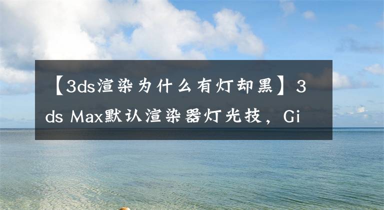 【3ds渲染为什么有灯却黑】3ds Max默认渲染器灯光技，Gi全局光照、面光源、天光入口