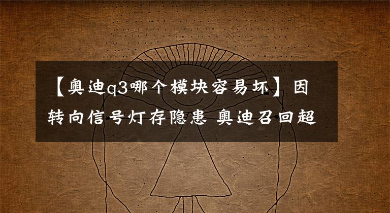 【奥迪q3哪个模块容易坏】因转向信号灯存隐患 奥迪召回超13万辆Q3车型