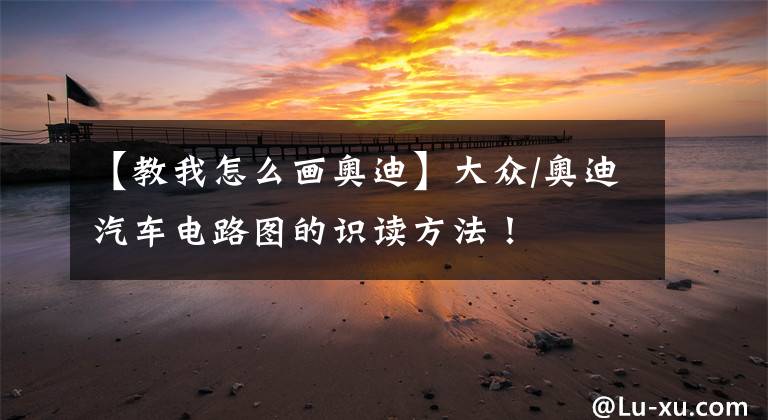 【教我怎么画奥迪】大众/奥迪汽车电路图的识读方法！