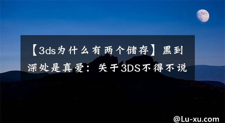 【3ds为什么有两个储存】黑到深处是真爱：关于3DS不得不说的事