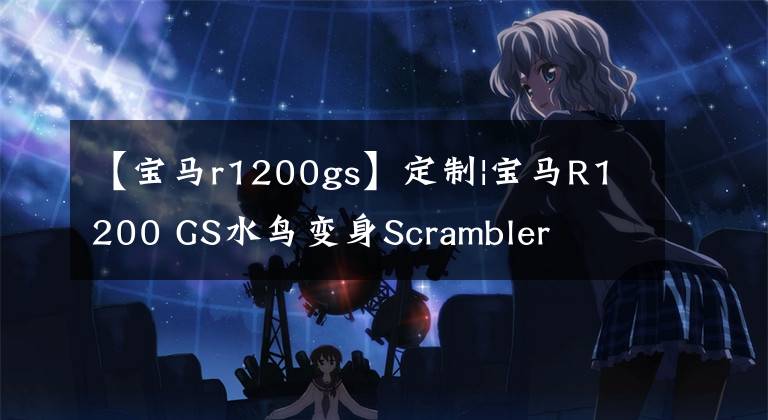 【宝马r1200gs】定制|宝马R1200 GS水鸟变身Scrambler