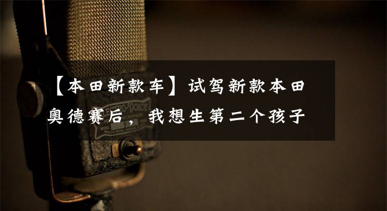 【本田新款车】试驾新款本田奥德赛后,我想生第二个孩子。