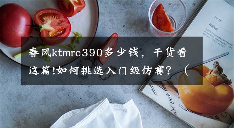 春风ktmrc390多少钱,干货看这篇!如何挑选入门级仿赛?(二)