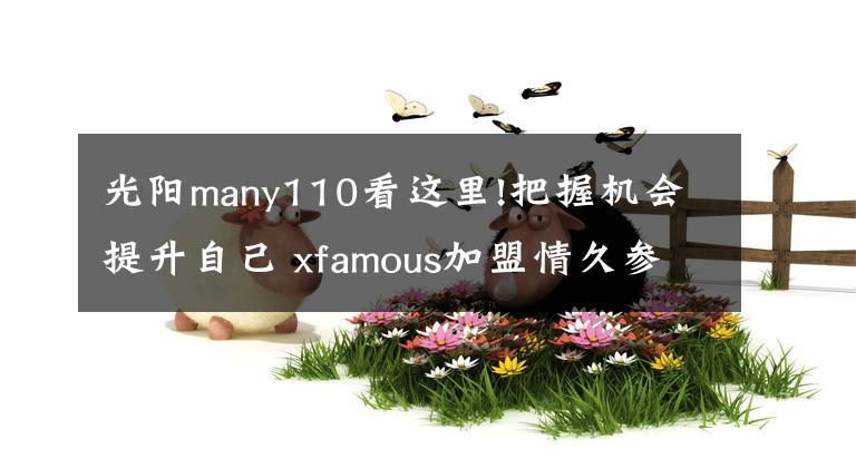 光阳many110看这里!把握机会提升自己 xfamous加盟情久参加S10