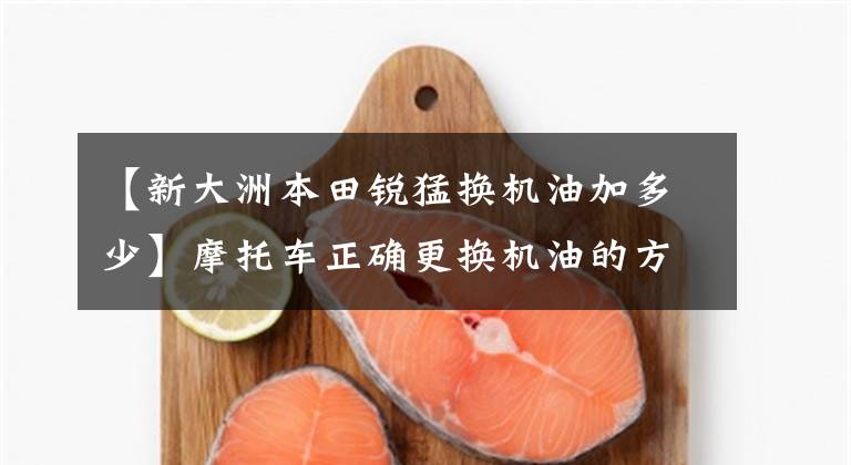 【新大洲本田锐猛换机油加多少】摩托车正确更换机油的方法，你get到了吗？