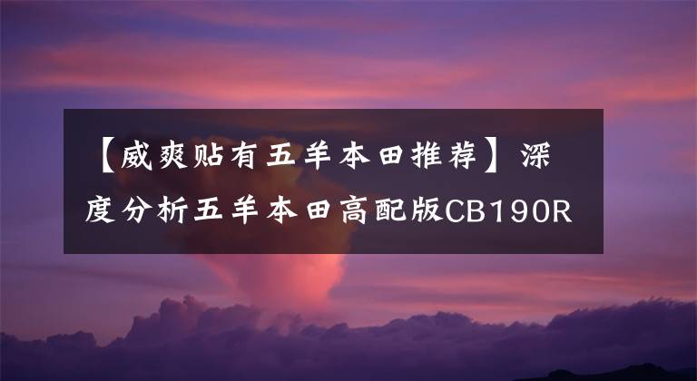 【威爽贴有五羊本田推荐】深度分析五羊本田高配版CB190R——售价17780到底值不值
