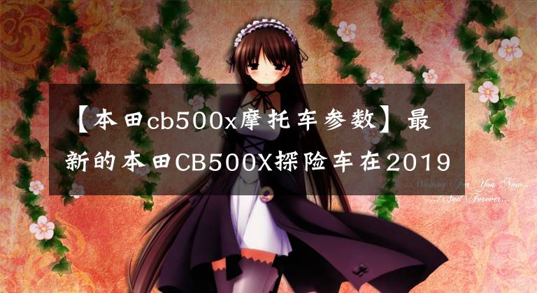 【本田cb500x摩托车参数】最新的本田CB500X探险车在2019年迎来了深度改进，性能有了很大提高。