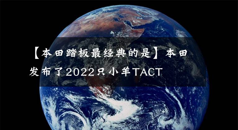 【本田踏板最经典的是】本田发布了2022只小羊TACT