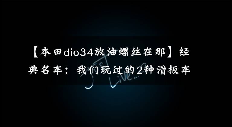 【本田dio34放油螺丝在那】经典名车：我们玩过的2种滑板车！