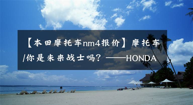 【本田摩托车nm4报价】摩托车/你是未来战士吗?——HONDA NM4-02