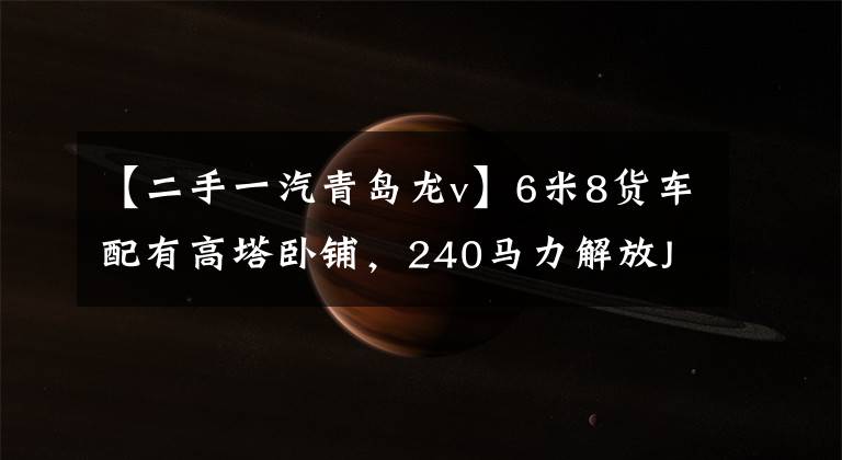 【二手一汽青岛龙v】6米8货车配有高塔卧铺，240马力解放J6L重卡登场。