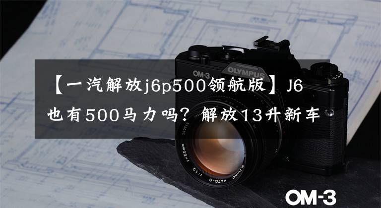 【一汽解放j6p500领航版】J6也有500马力吗?解放13升新车型曝光