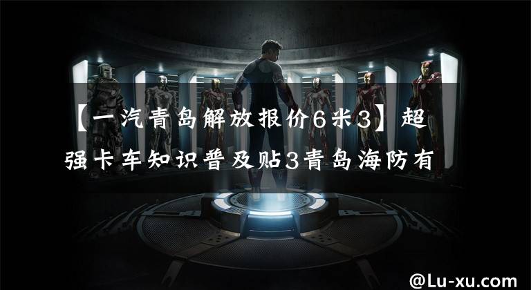 【一汽青岛解放报价6米3】超强卡车知识普及贴3青岛海防有哪些车型?