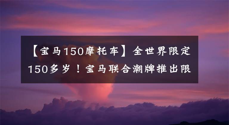 【宝马150摩托车】全世界限定150多岁!宝马联合潮牌推出限量版M4,这外观太棒了。
