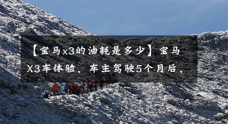 【宝马x3的油耗是多少】宝马X3车体验,车主驾驶5个月后,实际燃料消耗被曝光。