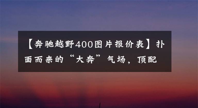 【奔驰越野400图片报价表】扑面而来的“大奔”气场,顶配ML400不容小觑的实力与二手性价比