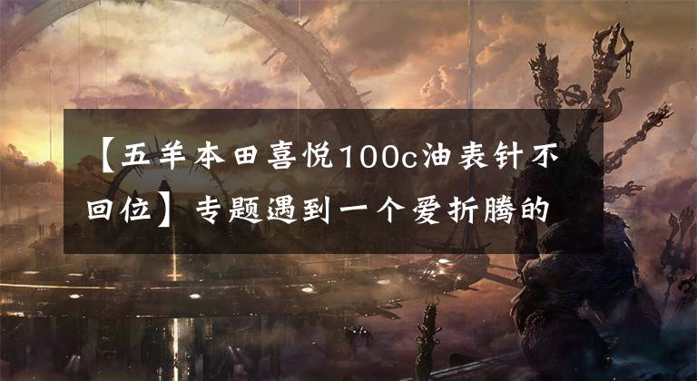 【五羊本田喜悦100c油表针不回位】专题遇到一个爱折腾的摩托车主，看他是怎么折磨化油器让车瞬发如飞的