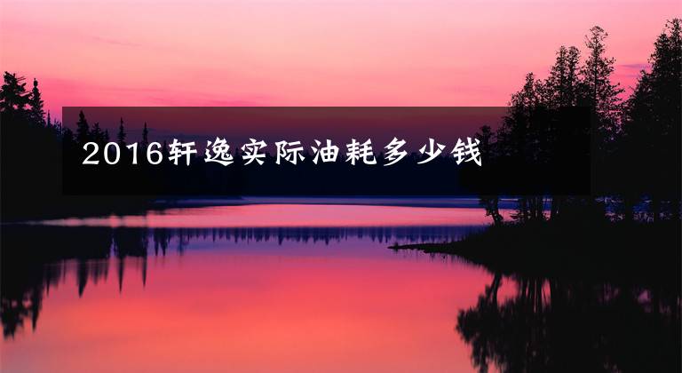 2016轩逸实际油耗多少钱