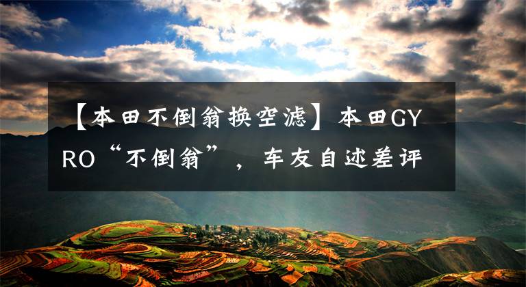 【本田不倒翁换空滤】本田GYRO“不倒翁”,车友自述差评。