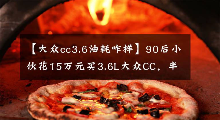 【大众cc3.6油耗咋样】90后小伙花15万元买3.6L大众CC,半年后直呼每月加油费用都很揪心
