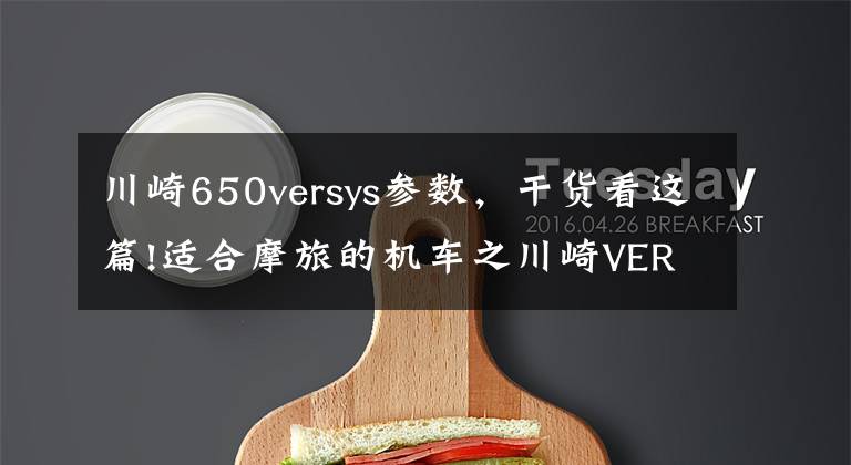 川崎650versys参数,干货看这篇!适合摩旅的机车之川崎VERSYS 650,陆地之王,ADV