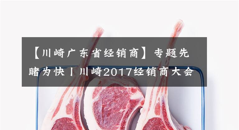 【川崎广东省经销商】专题先睹为快丨川崎2017经销商大会召开，哪些新车今年会上市呢？