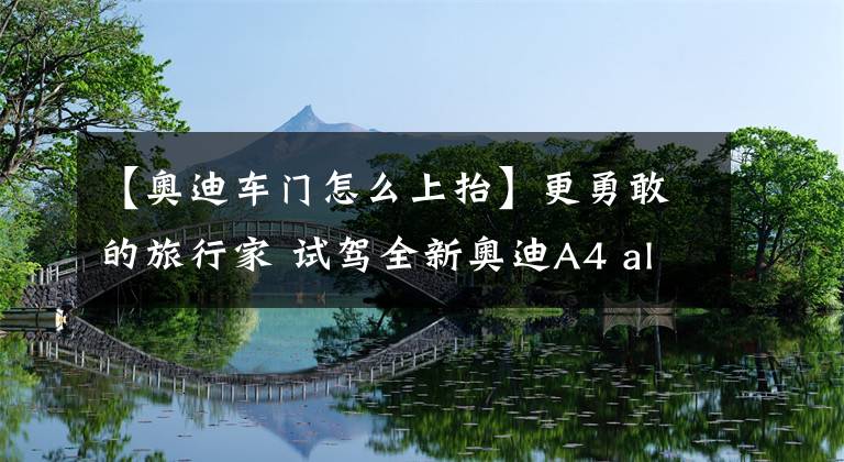 【奥迪车门怎么上抬】更勇敢的旅行家 试驾全新奥迪A4 allroad