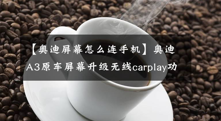 【奥迪屏幕怎么连手机】奥迪A3原车屏幕升级无线carplay功能,轻松在线听歌看视频