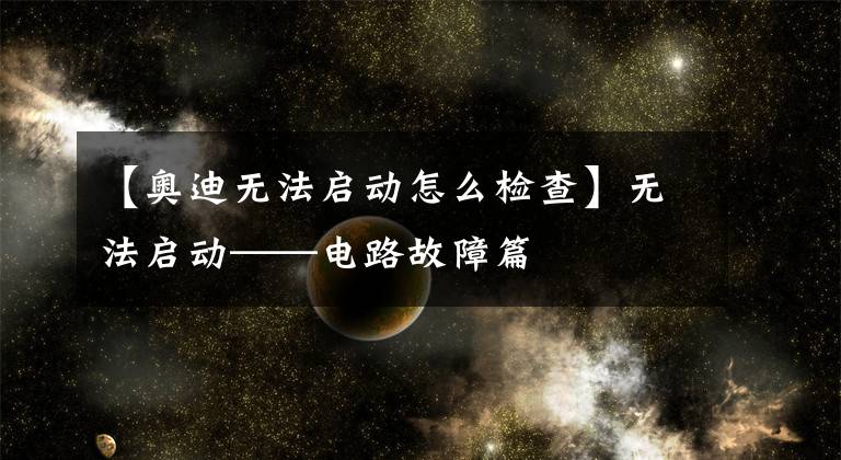 【奥迪无法启动怎么检查】无法启动——电路故障篇