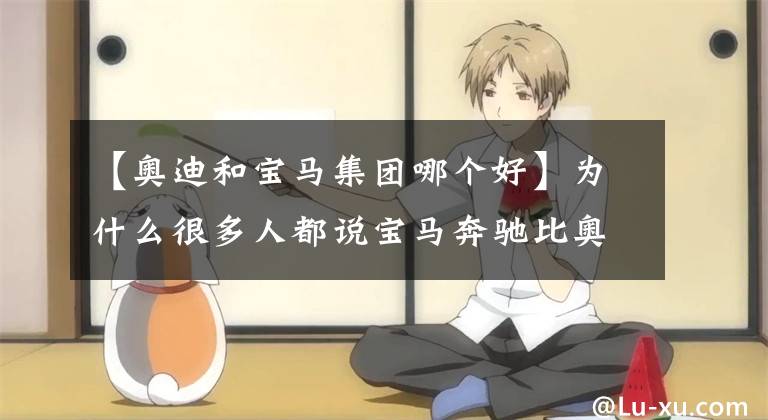 【奥迪和宝马集团哪个好】为什么很多人都说宝马奔驰比奥迪好？事实真的如此吗？