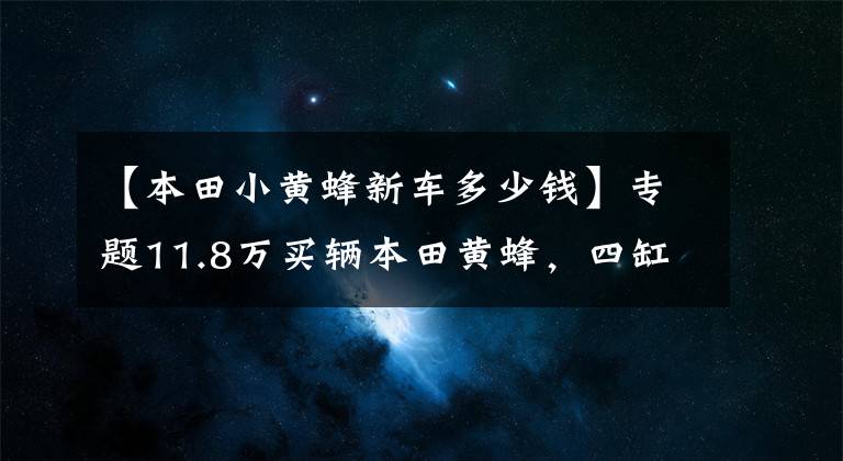【本田小黄蜂新车多少钱】专题11.8万买辆本田黄蜂，四缸发动机很暴力，开在马路上很拉风