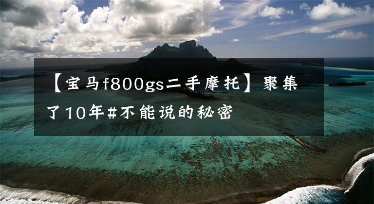 【宝马f800gs二手摩托】聚集了10年#不能说的秘密