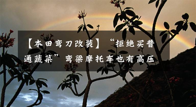 【本田弯刀改装】“拒绝买普通蔬菜”弯梁摩托车也有高压格。