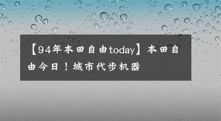 【94年本田自由today】本田自由今日!城市代步机器