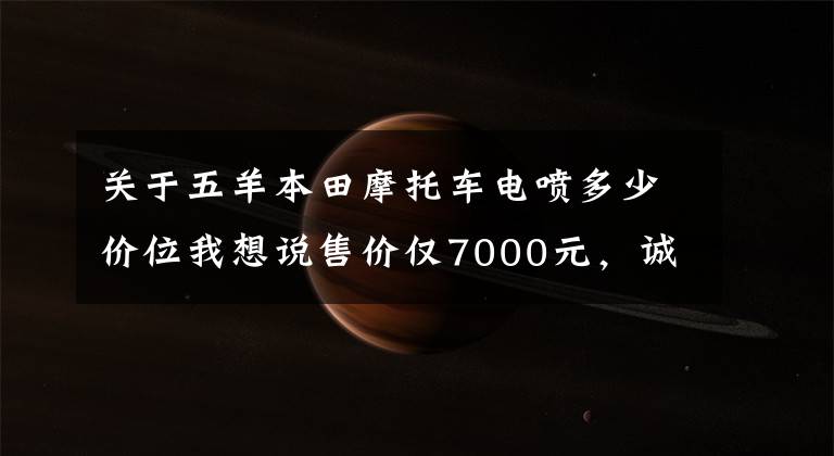 关于五羊本田摩托车电喷多少价位我想说售价仅7000元，诚意满满又来势汹汹，五羊-本田“喜鲨125”简评