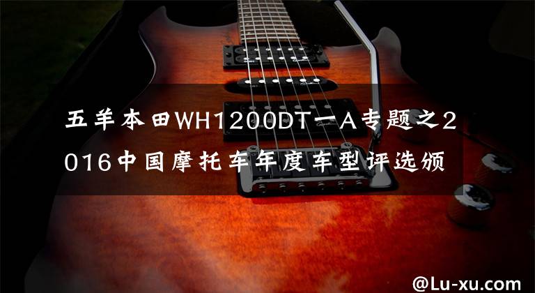 五羊本田WH1200DT一A专题之2016中国摩托车年度车型评选颁奖盛典