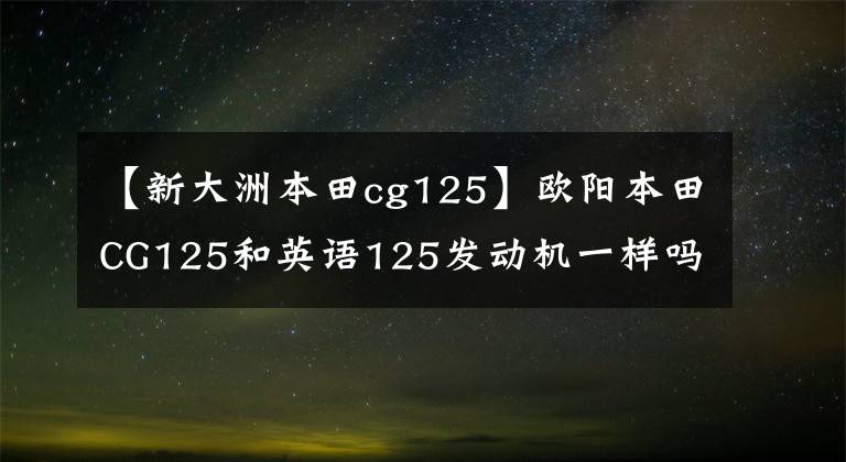 【新大洲本田cg125】欧阳本田CG125和英语125发动机一样吗?新版有顶针车型吗?
