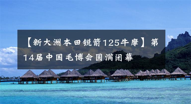 【新大洲本田锐箭125牛摩】第14届中国毛博会圆满闭幕