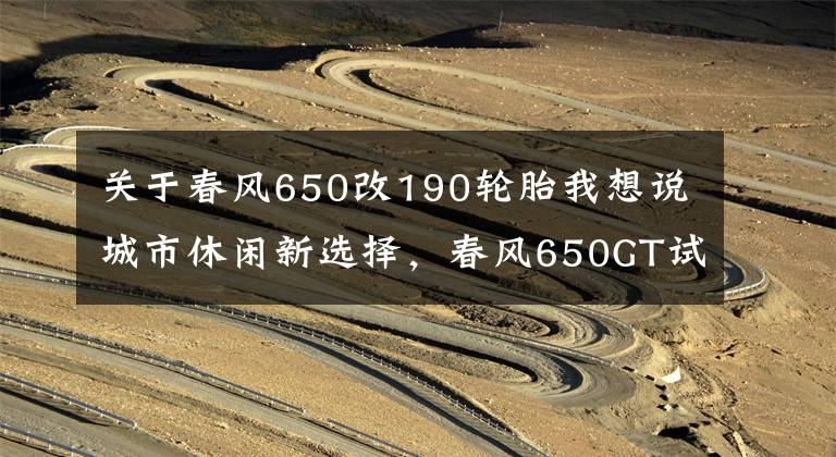 关于春风650改190轮胎我想说城市休闲新选择,春风650GT试驾丨把玩