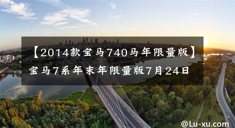 【2014款宝马740马年限量版】宝马7系年末年限量版7月24日光临珠海