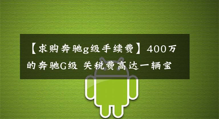 【求购奔驰g级手续费】400万的奔驰G级 关税费高达一辆宝马7系