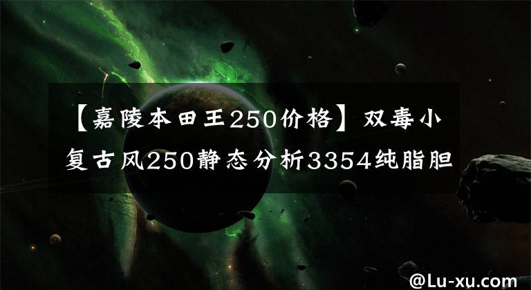 【嘉陵本田王250价格】双毒小复古风250静态分析3354纯脂胆病