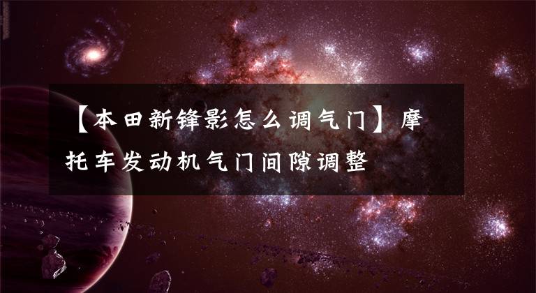 【本田新锋影怎么调气门】摩托车发动机气门间隙调整