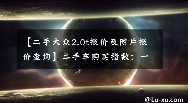 【二手大众2.0t报价及图片报价查询】二手车购买指数:一汽-大众奥迪A6L