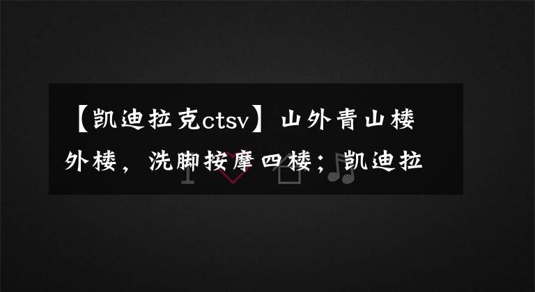 【凯迪拉克ctsv】山外青山楼外楼,洗脚按摩四楼;凯迪拉克CTS-V
