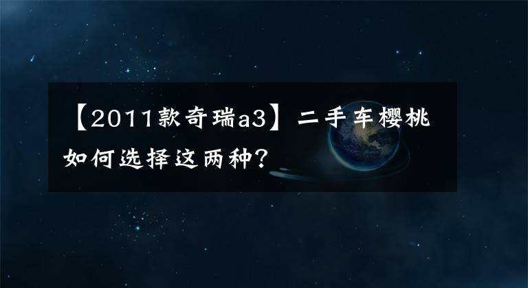 【2011款奇瑞a3】二手车樱桃如何选择这两种？