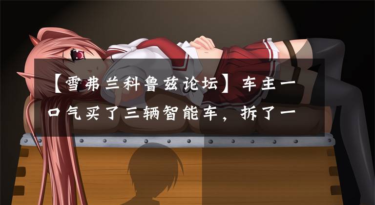 【雪弗兰科鲁兹论坛】车主一口气买了三辆智能车,拆了一辆。