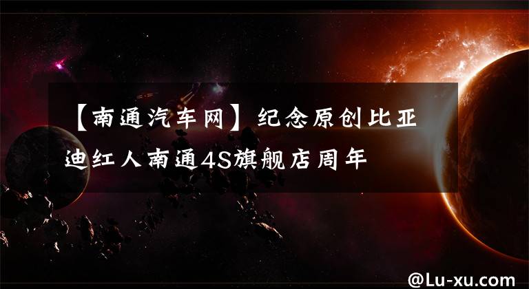 【南通汽车网】纪念原创比亚迪红人南通4S旗舰店周年